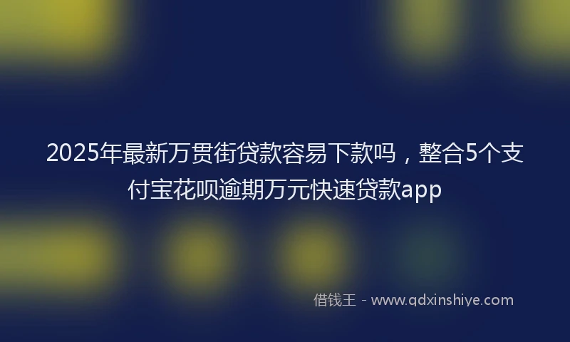 2025年最新万贯街贷款容易下款吗，整合5个支付宝花呗逾期万元快速贷款app