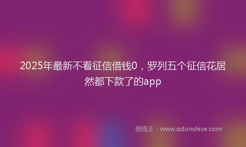 2025年最新不看征信借钱0，罗列五个征信花居然都下款了的app
