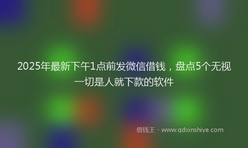 2025年最新下午1点前发微信借钱，盘点5个无视一切是人就下款的软件