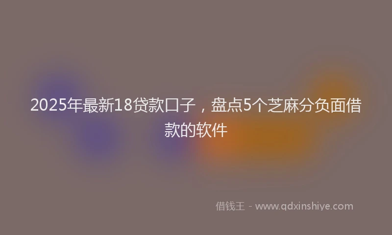 2025年最新18贷款口子，盘点5个芝麻分负面借款的软件