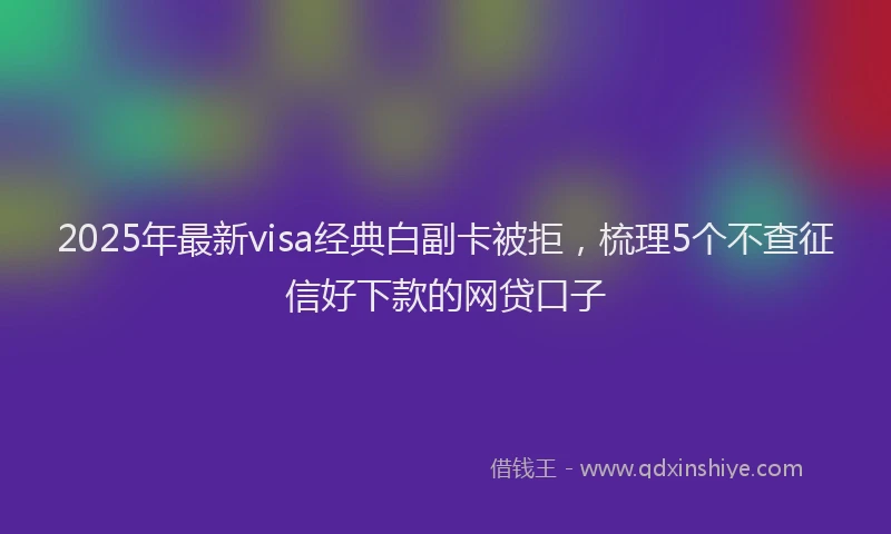 2025年最新visa经典白副卡被拒，梳理5个不查征信好下款的网贷口子