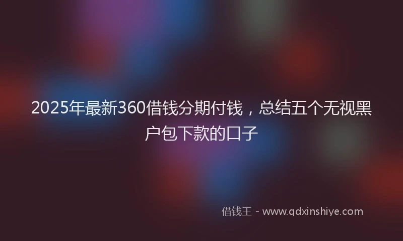2025年最新360借钱分期付钱，总结五个无视黑户包下款的口子