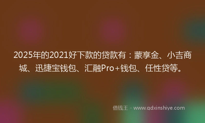 2025年的2021好下款的贷款有：蒙享金、小吉商城、迅捷宝钱包、汇融Pro+钱包、任性贷等。
