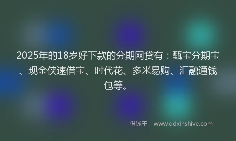 2025年的18岁好下款的分期网贷有：甄宝分期宝、现金侠速借宝、时代花、多米易购、汇融通钱包等。