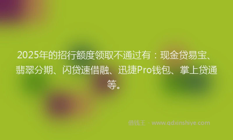 2025年的招行额度领取不通过有：现金贷易宝、翡翠分期、闪贷速借融、迅捷Pro钱包、掌上贷通等。