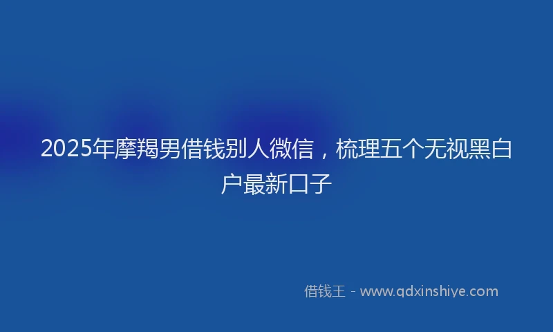2025年摩羯男借钱别人微信，梳理五个无视黑白户最新口子