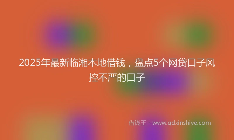 2025年最新临湘本地借钱，盘点5个网贷口子风控不严的口子