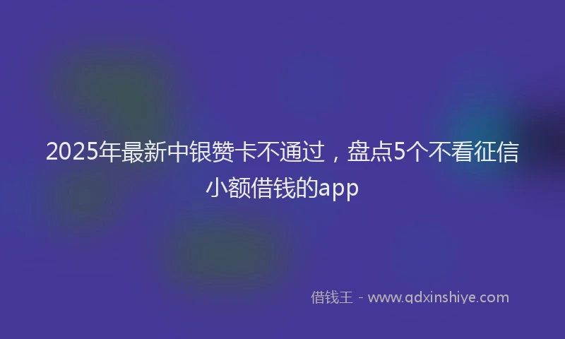 2025年最新中银赞卡不通过，盘点5个不看征信小额借钱的app