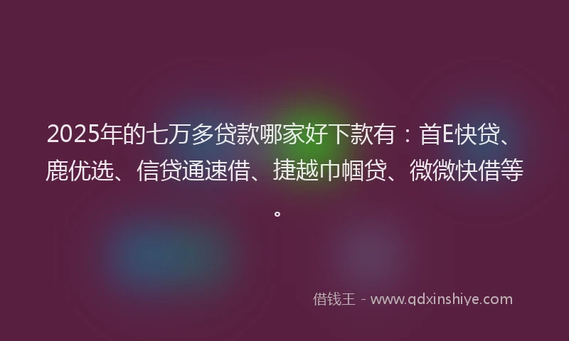 2025年的七万多贷款哪家好下款有：首E快贷、鹿优选、信贷通速借、捷越巾帼贷、微微快借等。