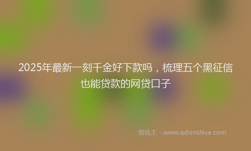 2025年最新一刻千金好下款吗，梳理五个黑征信也能贷款的网贷口子