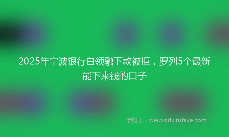 2025年宁波银行白领融下款被拒，罗列5个最新能下来钱的口子