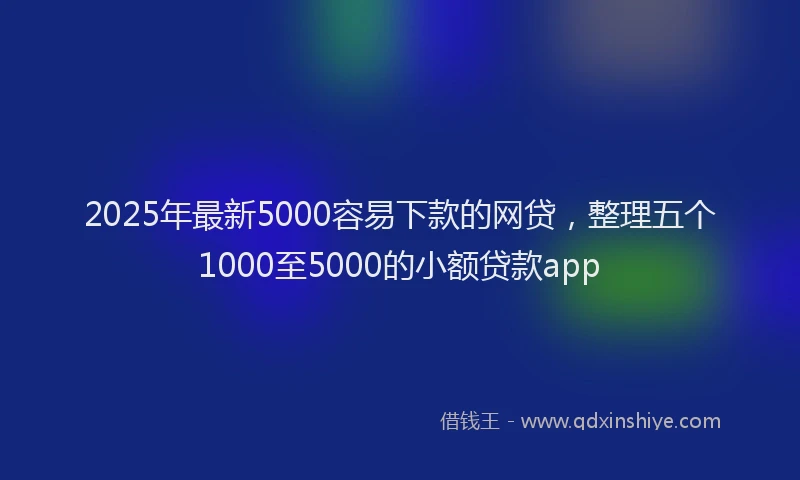 2025年最新5000容易下款的网贷，整理五个1000至5000的小额贷款app
