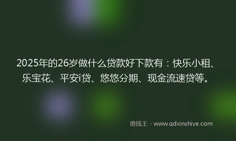2025年的26岁做什么贷款好下款有：快乐小租、乐宝花、平安i贷、悠悠分期、现金流速贷等。