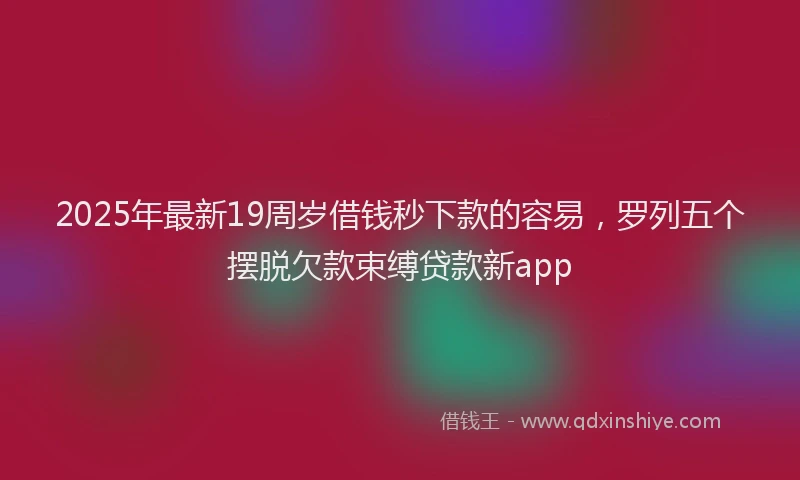 2025年最新19周岁借钱秒下款的容易，罗列五个摆脱欠款束缚贷款新app