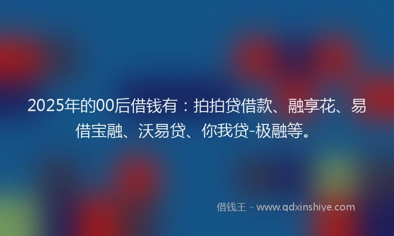 2025年的00后借钱有：拍拍贷借款、融享花、易借宝融、沃易贷、你我贷-极融等。