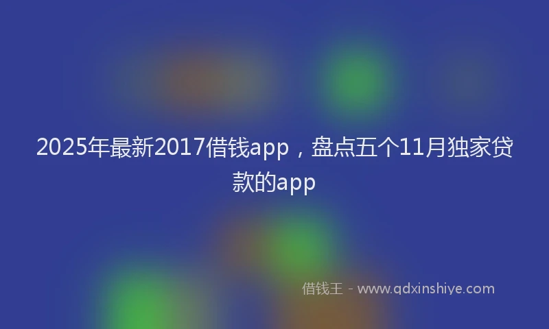 2025年最新2017借钱app，盘点五个11月独家贷款的app