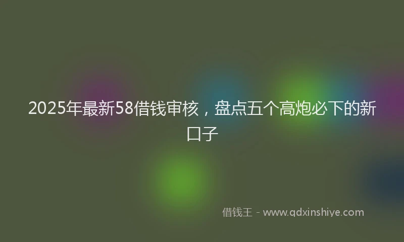 2025年最新58借钱审核，盘点五个高炮必下的新口子