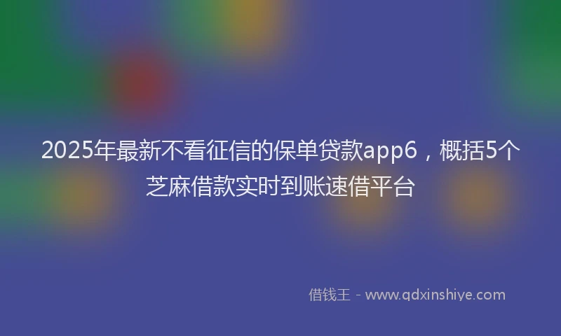 2025年最新不看征信的保单贷款app6，概括5个芝麻借款实时到账速借平台