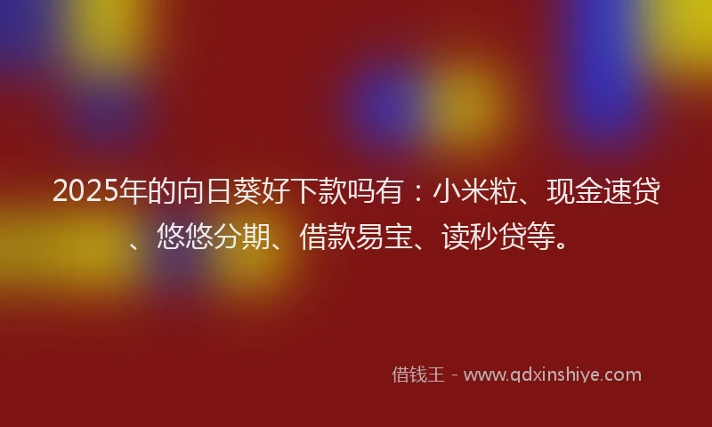 2025年的向日葵好下款吗有：小米粒、现金速贷、悠悠分期、借款易宝、读秒贷等。