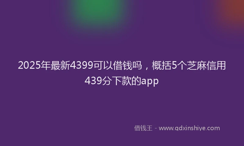 2025年最新4399可以借钱吗，概括5个芝麻信用439分下款的app