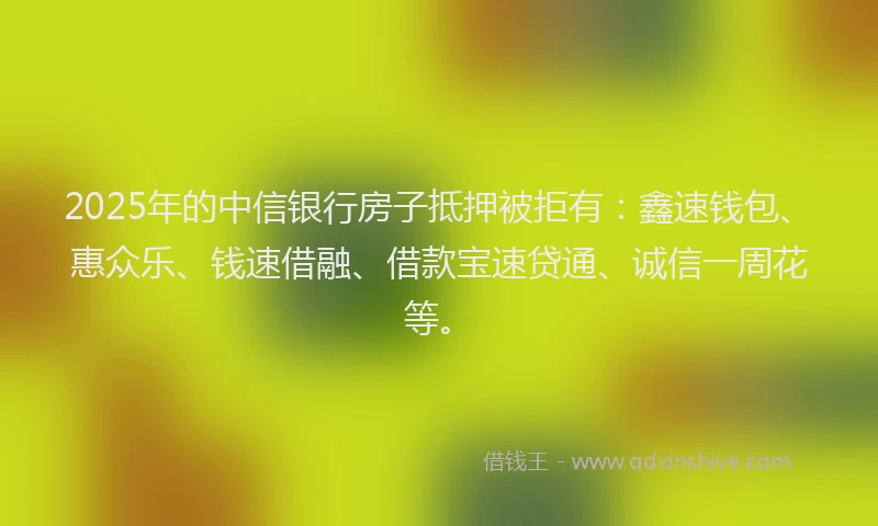 2025年的中信银行房子抵押被拒有：鑫速钱包、惠众乐、钱速借融、借款宝速贷通、诚信一周花等。