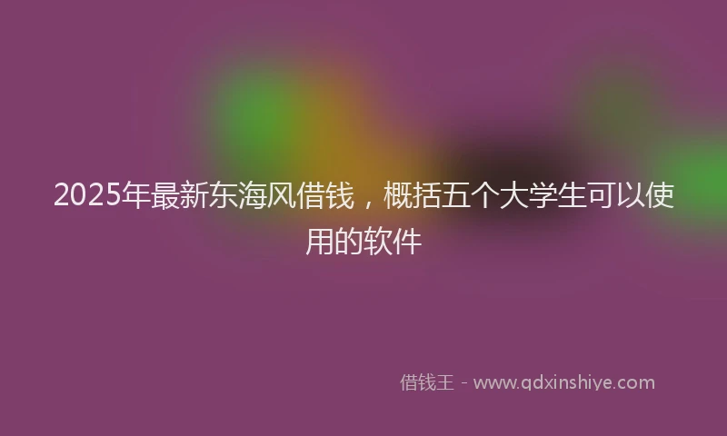 2025年最新东海风借钱，概括五个大学生可以使用的软件