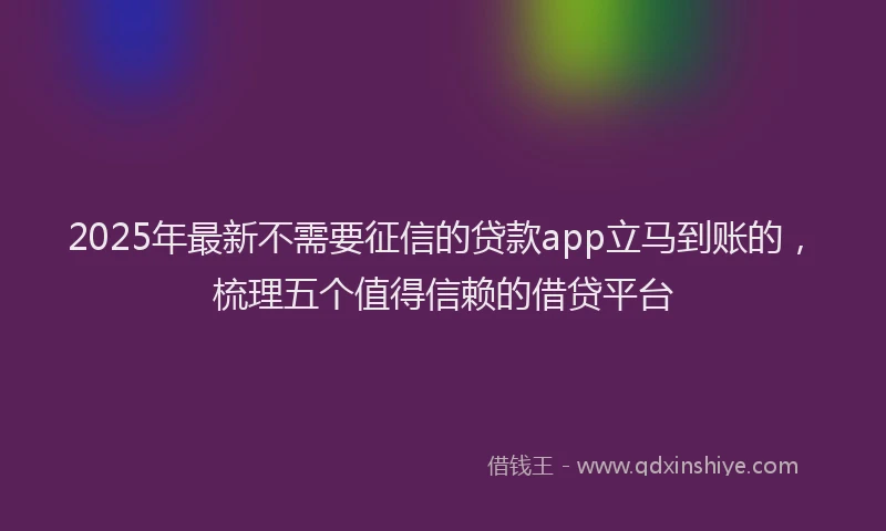 2025年最新不需要征信的贷款app立马到账的，梳理五个值得信赖的借贷平台