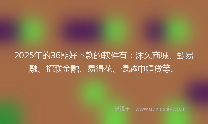 2025年的36期好下款的软件有：沐久商城、甄易融、招联金融、易得花、捷越巾帼贷等。