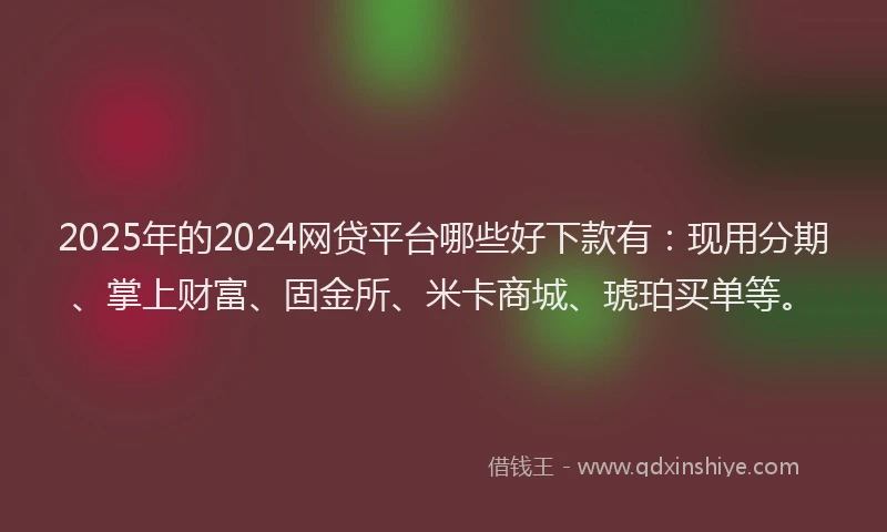 2025年的2024网贷平台哪些好下款有：现用分期、掌上财富、固金所、米卡商城、琥珀买单等。