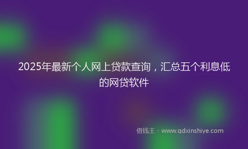 2025年最新个人网上贷款查询，汇总五个利息低的网贷软件