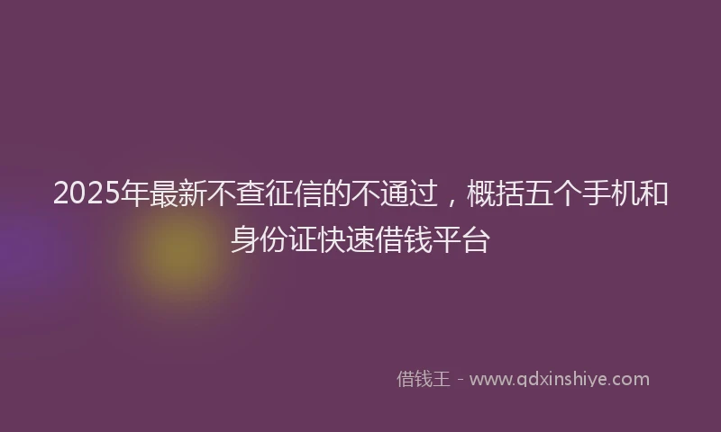 2025年最新不查征信的不通过，概括五个手机和身份证快速借钱平台