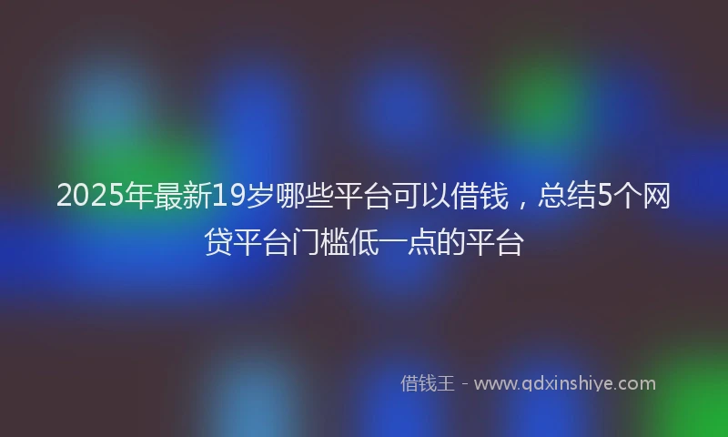 2025年最新19岁哪些平台可以借钱，总结5个网贷平台门槛低一点的平台