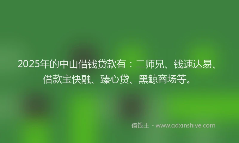 2025年的中山借钱贷款有：二师兄、钱速达易、借款宝快融、臻心贷、黑鲸商场等。