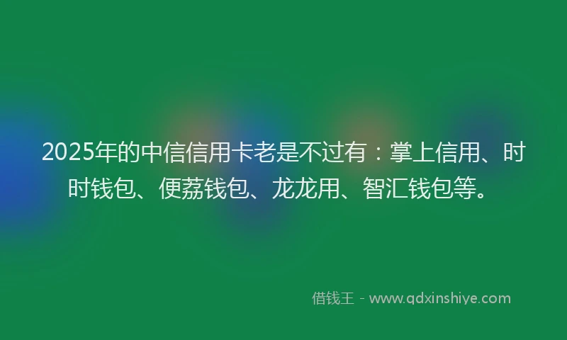 2025年的中信信用卡老是不过有:掌上信用、时时钱包、便荔钱包、龙龙用、智汇钱包等。