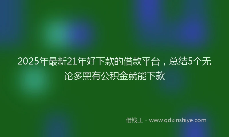 2025年最新21年好下款的借款平台，总结5个无论多黑有公积金就能下款