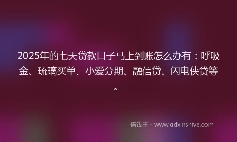 2025年的七天贷款口子马上到账怎么办有：呼吸金、琉璃买单、小爱分期、融信贷、闪电侠贷等。