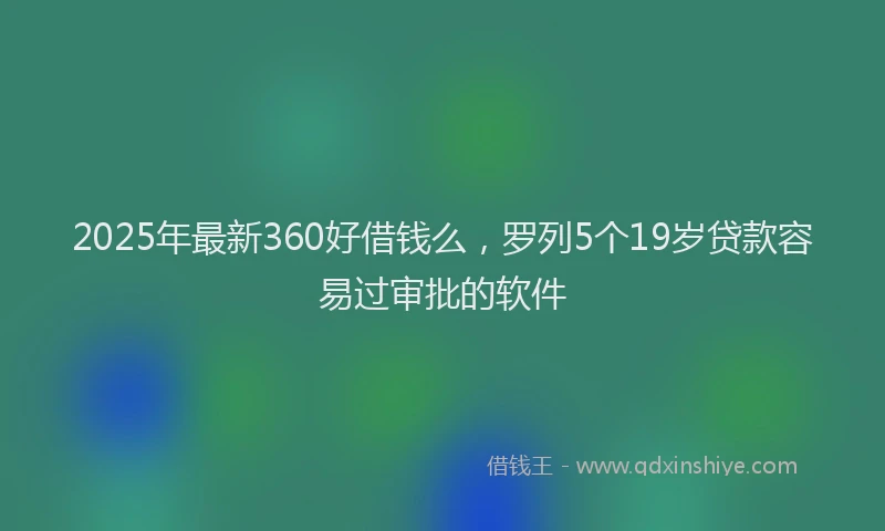 2025年最新360好借钱么，罗列5个19岁贷款容易过审批的软件