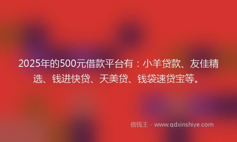 2025年的500元借款平台有：小羊贷款、友佳精选、钱进快贷、天美贷、钱袋速贷宝等。