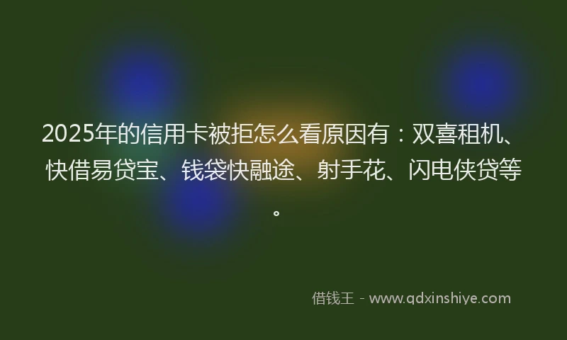 2025年的信用卡被拒怎么看原因有：双喜租机、快借易贷宝、钱袋快融途、射手花、闪电侠贷等。