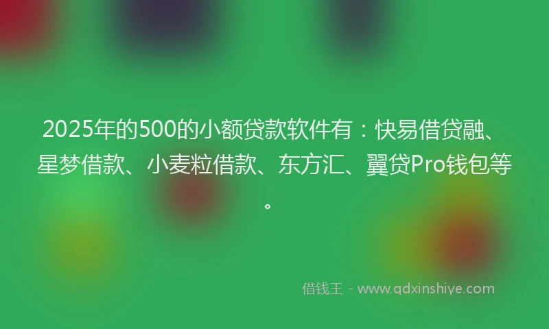 2025年的500的小额贷款软件有：快易借贷融、星梦借款、小麦粒借款、东方汇、翼贷Pro钱包等。