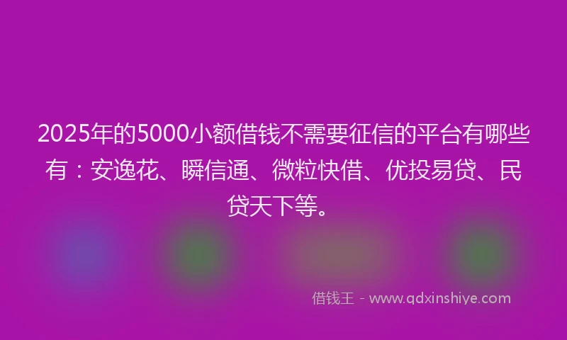 2025年的5000小额借钱不需要征信的平台有哪些有：安逸花、瞬信通、微粒快借、优投易贷、民贷天下等。