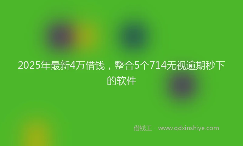 2025年最新4万借钱，整合5个714无视逾期秒下的软件