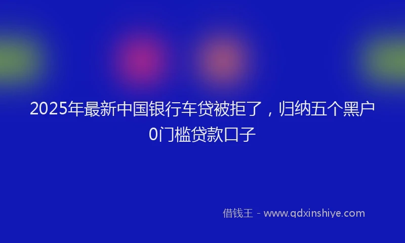 2025年最新中国银行车贷被拒了，归纳五个黑户0门槛贷款口子