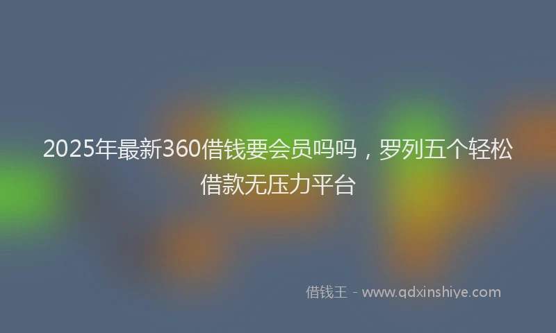 2025年最新360借钱要会员吗吗，罗列五个轻松借款无压力平台
