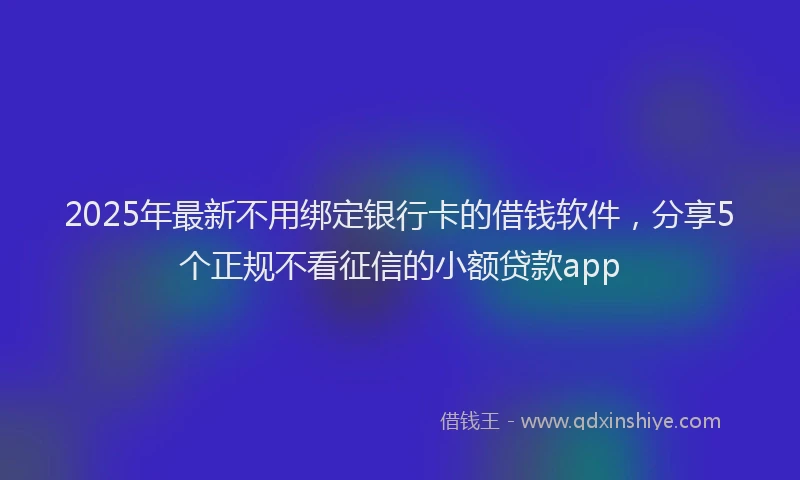 2025年最新不用绑定银行卡的借钱软件，分享5个正规不看征信的小额贷款app