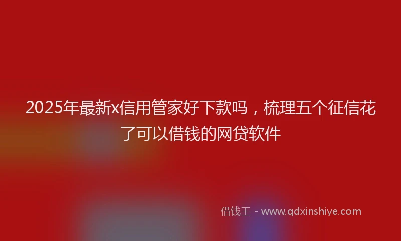 2025年最新x信用管家好下款吗，梳理五个征信花了可以借钱的网贷软件