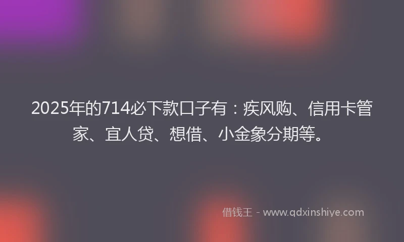 2025年的714必下款口子有：疾风购、信用卡管家、宜人贷、想借、小金象分期等。