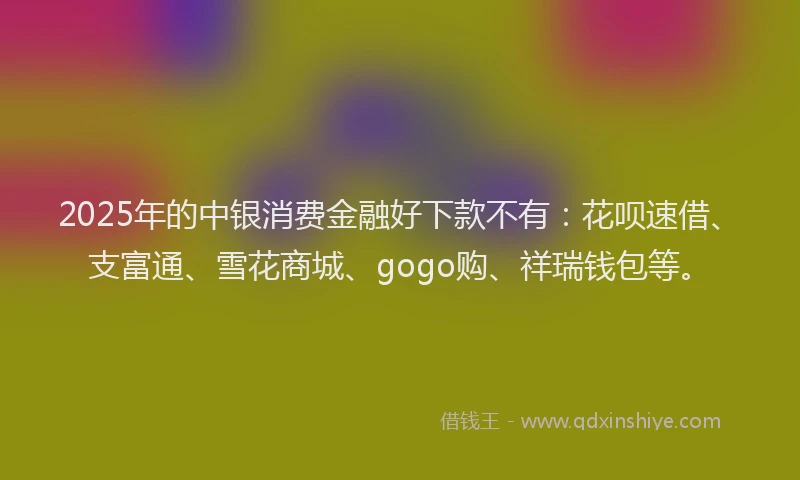 2025年的中银消费金融好下款不有：花呗速借、支富通、雪花商城、gogo购、祥瑞钱包等。