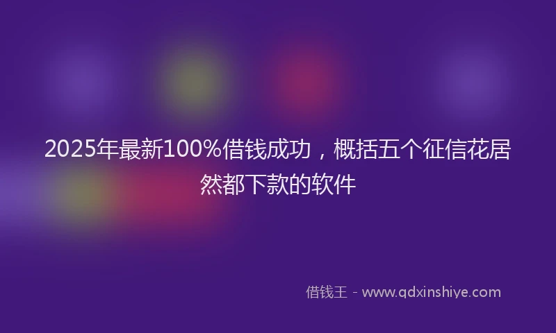 2025年最新100%借钱成功，概括五个征信花居然都下款的软件