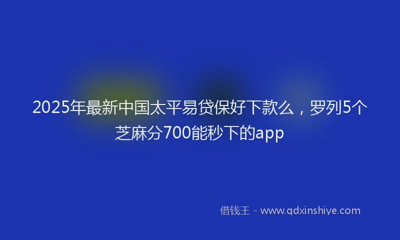 2025年最新中国太平易贷保好下款么，罗列5个芝麻分700能秒下的app